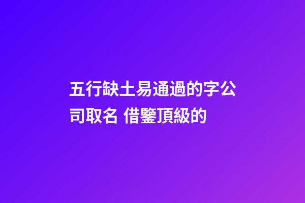 五行缺土易通過的字公司取名 借鑒頂級的-第1張-公司起名-玄機派